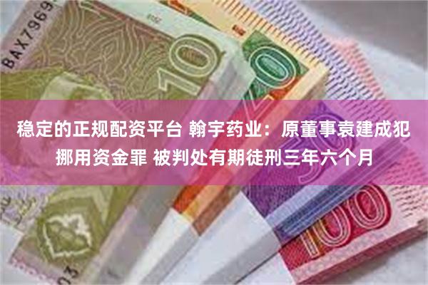 稳定的正规配资平台 翰宇药业：原董事袁建成犯挪用资金罪 被判处有期徒刑三年六个月