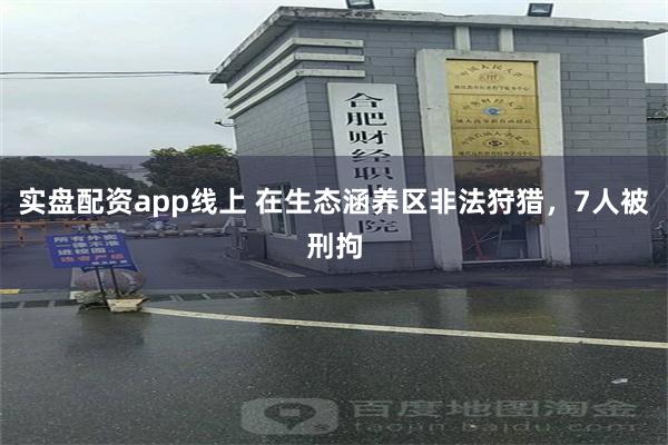 实盘配资app线上 在生态涵养区非法狩猎，7人被刑拘