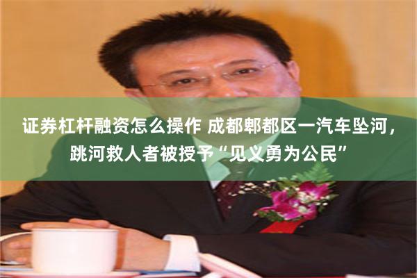 证券杠杆融资怎么操作 成都郫都区一汽车坠河，跳河救人者被授予“见义勇为公民”