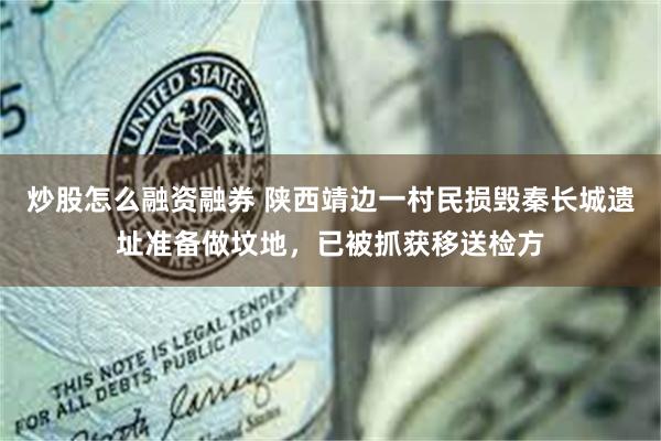 炒股怎么融资融券 陕西靖边一村民损毁秦长城遗址准备做坟地，已被抓获移送检方