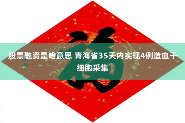 股票融资是啥意思 青海省35天内实现4例造血干细胞采集