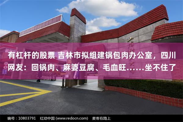 有杠杆的股票 吉林市拟组建锅包肉办公室，四川网友：回锅肉、麻婆豆腐、毛血旺……坐不住了