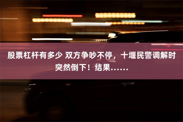 股票杠杆有多少 双方争吵不停，十堰民警调解时突然倒下！结果……