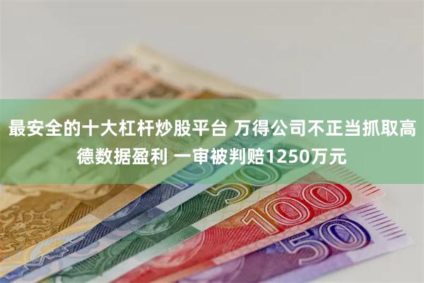 最安全的十大杠杆炒股平台 万得公司不正当抓取高德数据盈利 一审被判赔1250万元