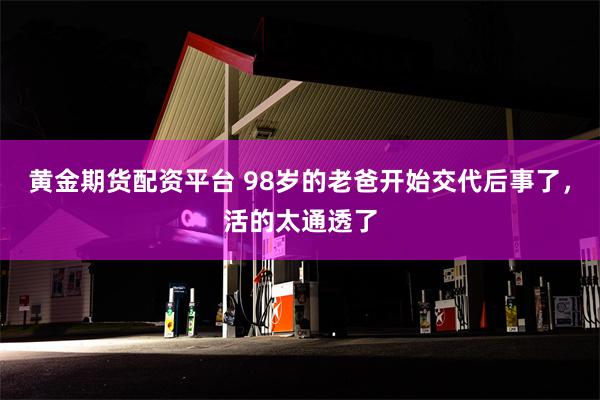 黄金期货配资平台 98岁的老爸开始交代后事了，活的太通透了