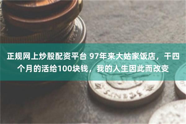 正规网上炒股配资平台 97年来大姑家饭店，干四个月的活给100块钱，我的人生因此而改变