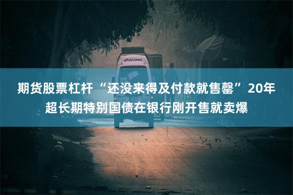 期货股票杠杆 “还没来得及付款就售罄” 20年超长期特别国债在银行刚开售就卖爆