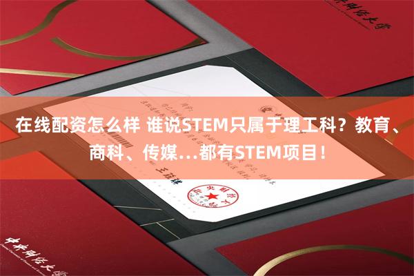 在线配资怎么样 谁说STEM只属于理工科？教育、商科、传媒…都有STEM项目！