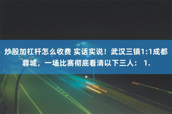 炒股加杠杆怎么收费 实话实说！武汉三镇1:1成都蓉城，一场比赛彻底看清以下三人： 1.