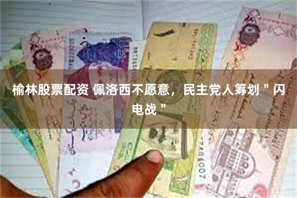 榆林股票配资 佩洛西不愿意，民主党人筹划＂闪电战＂