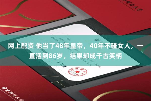 网上配资 他当了48年皇帝，40年不碰女人，一直活到86岁，结果却成千古笑柄