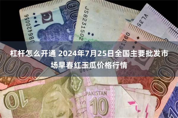 杠杆怎么开通 2024年7月25日全国主要批发市场早春红玉瓜价格行情