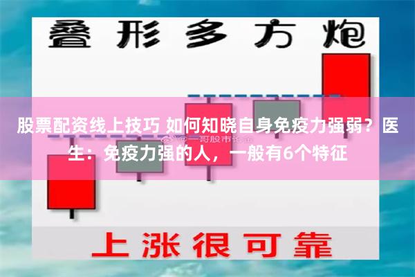 股票配资线上技巧 如何知晓自身免疫力强弱？医生：免疫力强的人，一般有6个特征