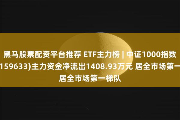 黑马股票配资平台推荐 ETF主力榜 | 中证1000指数ETF(159633)主力资金净流出1408.93万元 居全市场第一梯队