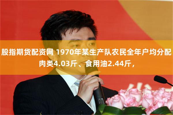 股指期货配资网 1970年某生产队农民全年户均分配肉类4.03斤、食用油2.44斤，