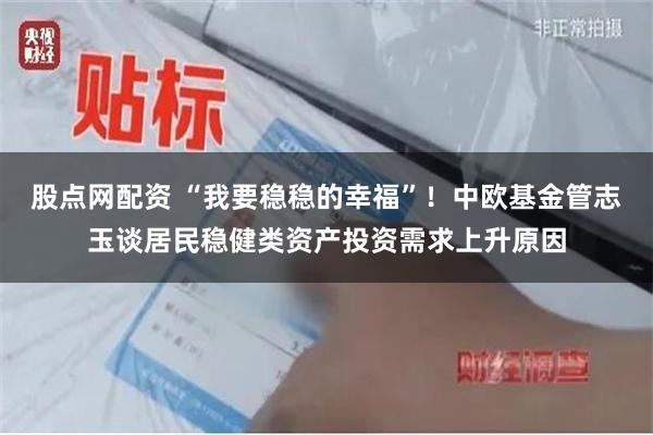 股点网配资 “我要稳稳的幸福”！中欧基金管志玉谈居民稳健类资产投资需求上升原因