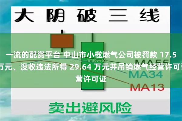 一流的配资平台 中山市小榄燃气公司被罚款 17.5 万元、没收违法所得 29.64 万元并吊销燃气经营许可证