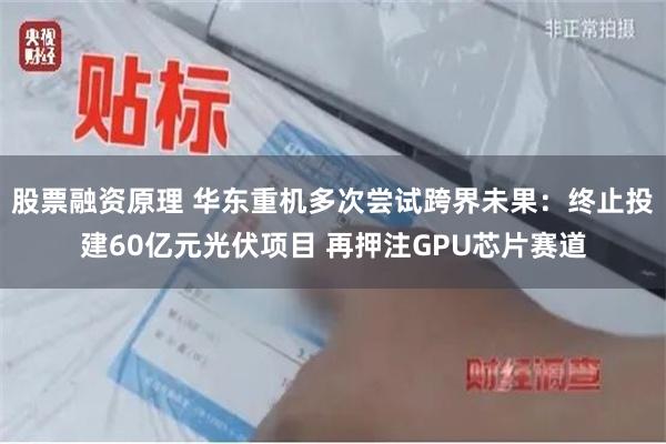 股票融资原理 华东重机多次尝试跨界未果：终止投建60亿元光伏项目 再押注GPU芯片赛道