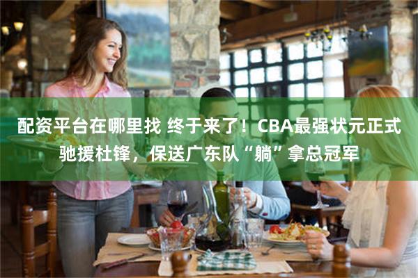 配资平台在哪里找 终于来了！CBA最强状元正式驰援杜锋，保送广东队“躺”拿总冠军