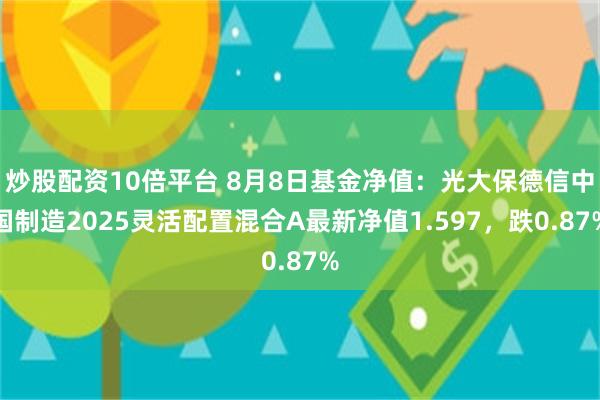 炒股配资10倍平台 8月8日基金净值：光大保德信中国制造2025灵活配置混合A最新净值1.597，跌0.87%