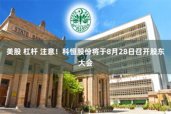 美股 杠杆 注意！科恒股份将于8月28日召开股东大会