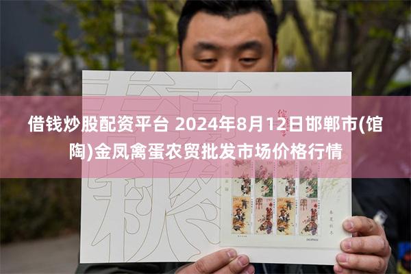 借钱炒股配资平台 2024年8月12日邯郸市(馆陶)金凤禽蛋农贸批发市场价格行情