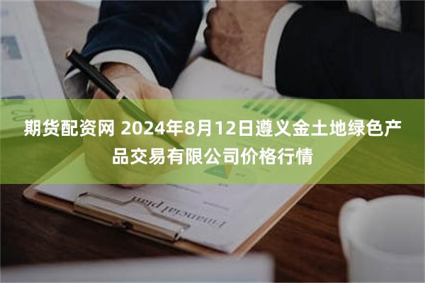 期货配资网 2024年8月12日遵义金土地绿色产品交易有限公司价格行情