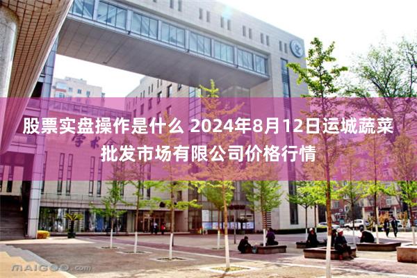 股票实盘操作是什么 2024年8月12日运城蔬菜批发市场有限公司价格行情