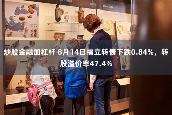 炒股金融加杠杆 8月14日福立转债下跌0.84%，转股溢价率47.4%