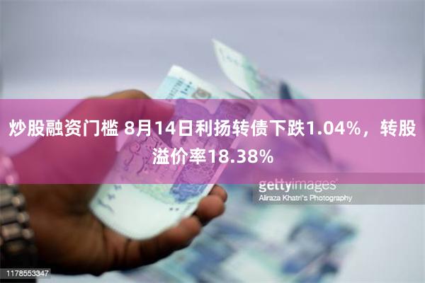 炒股融资门槛 8月14日利扬转债下跌1.04%，转股溢价率18.38%