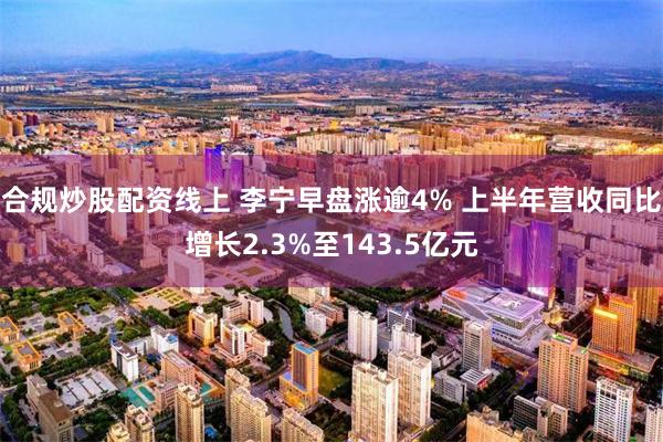 合规炒股配资线上 李宁早盘涨逾4% 上半年营收同比增长2.3%至143.5亿元