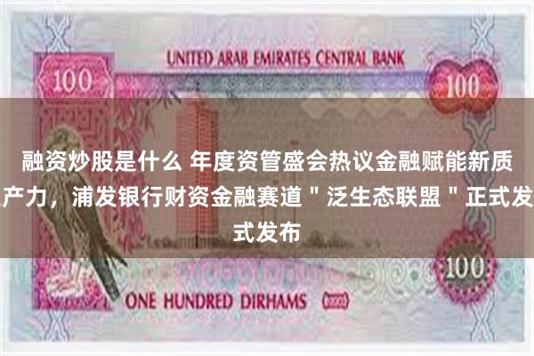 融资炒股是什么 年度资管盛会热议金融赋能新质生产力，浦发银行财资金融赛道＂泛生态联盟＂正式发布