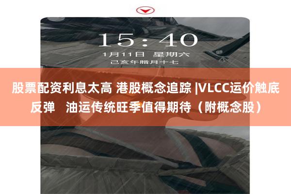 股票配资利息太高 港股概念追踪 |VLCC运价触底反弹   油运传统旺季值得期待（附概念股）