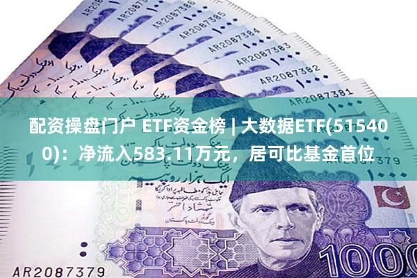 配资操盘门户 ETF资金榜 | 大数据ETF(515400)：净流入583.11万元，居可比基金首位