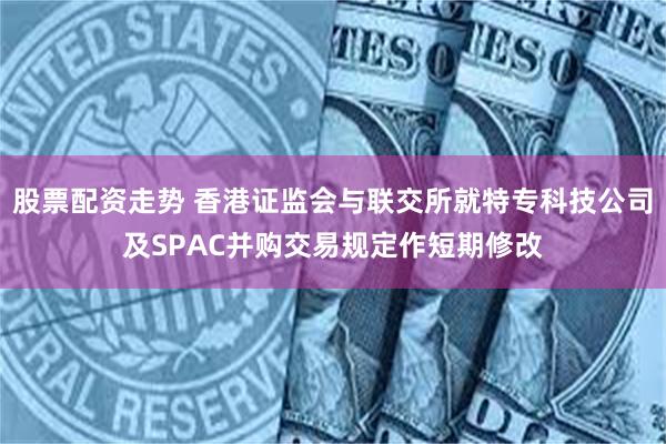 股票配资走势 香港证监会与联交所就特专科技公司及SPAC并购交易规定作短期修改