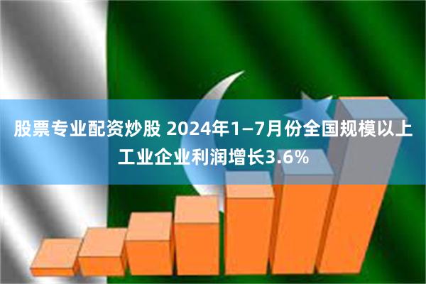 股票专业配资炒股 2024年1—7月份全国规模以上工业企业利润增长3.6%