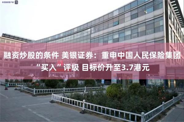 融资炒股的条件 美银证券：重申中国人民保险集团“买入”评级 目标价升至3.7港元