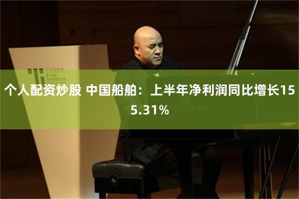 个人配资炒股 中国船舶：上半年净利润同比增长155.31%