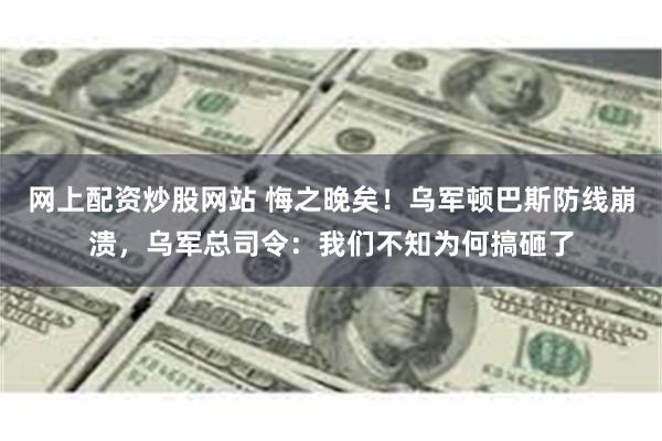 网上配资炒股网站 悔之晚矣！乌军顿巴斯防线崩溃，乌军总司令：我们不知为何搞砸了