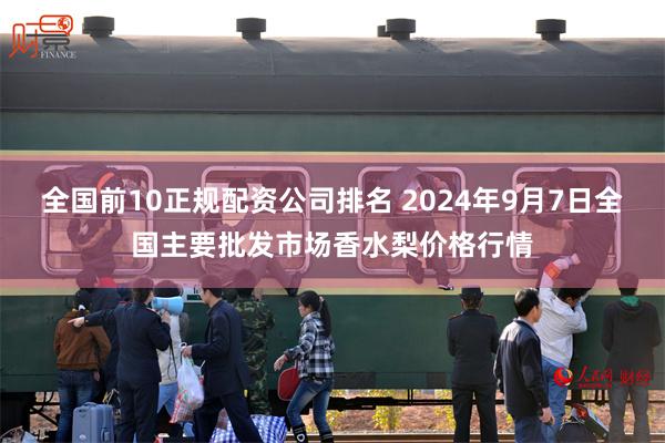 全国前10正规配资公司排名 2024年9月7日全国主要批发市场香水梨价格行情