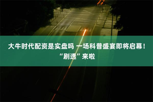 大牛时代配资是实盘吗 一场科普盛宴即将启幕！“剧透”来啦