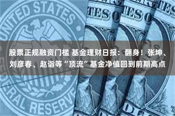 股票正规融资门槛 基金理财日报：翻身！张坤、刘彦春、赵诣等“顶流”基金净值回到前期高点