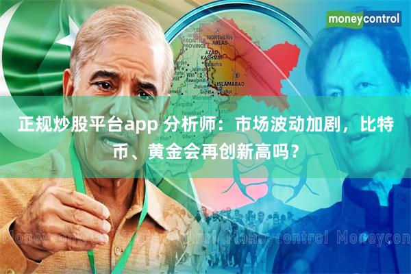 正规炒股平台app 分析师：市场波动加剧，比特币、黄金会再创新高吗？