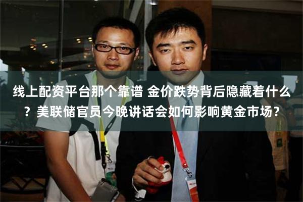 线上配资平台那个靠谱 金价跌势背后隐藏着什么？美联储官员今晚讲话会如何影响黄金市场？