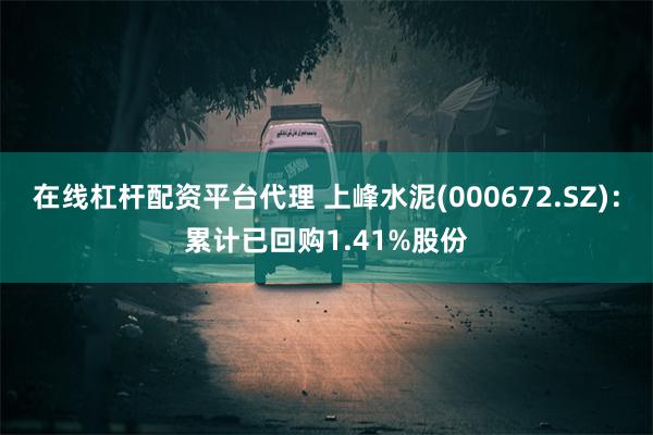 在线杠杆配资平台代理 上峰水泥(000672.SZ)：累计已回购1.41%股份