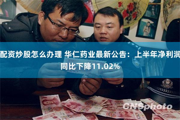 配资炒股怎么办理 华仁药业最新公告：上半年净利润同比下降11.02%