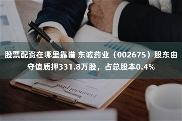 股票配资在哪里靠谱 东诚药业（002675）股东由守谊质押331.8万股，占总股本0.4%