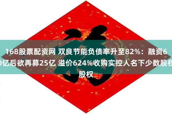 168股票配资网 双良节能负债率升至82%：融资60亿后欲再募25亿 溢价624%收购实控人名下少数股权