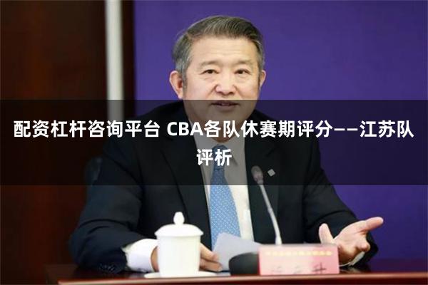 配资杠杆咨询平台 CBA各队休赛期评分——江苏队评析