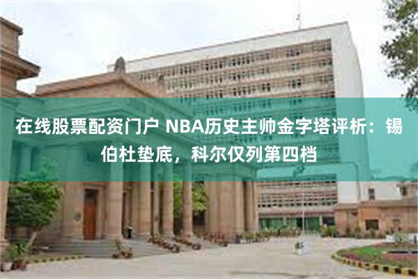 在线股票配资门户 NBA历史主帅金字塔评析：锡伯杜垫底，科尔仅列第四档